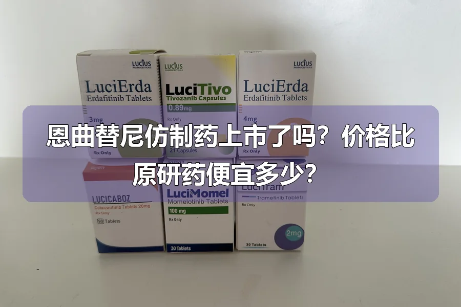 恩曲替尼仿制药上市了吗？价格比原研药便宜多少？