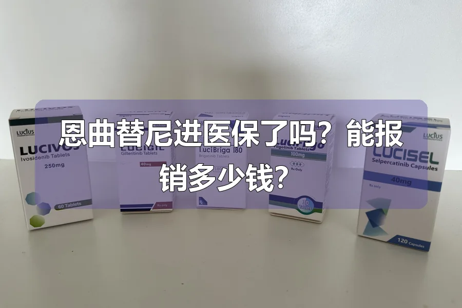 恩曲替尼进医保了吗？能报销多少钱？